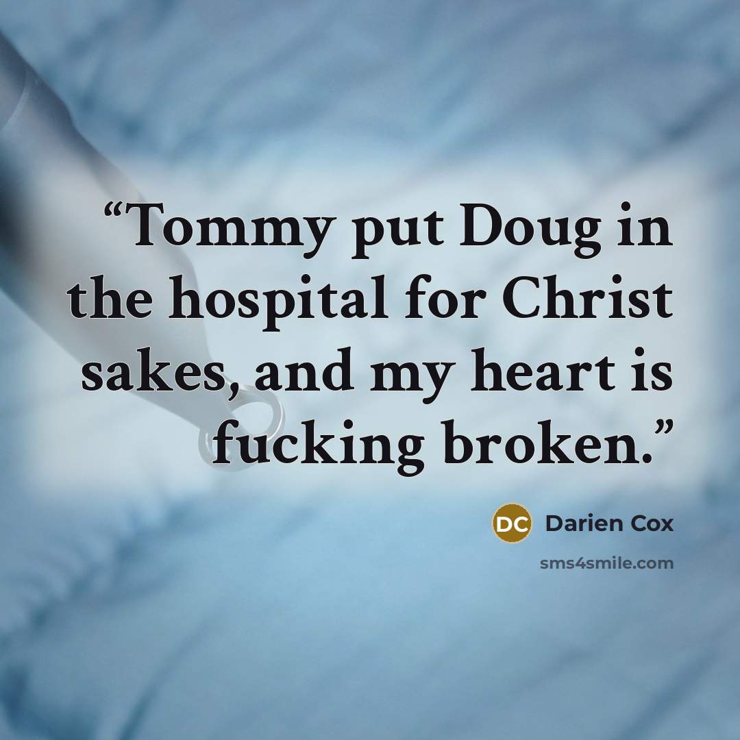 “Tommy put Doug in the hospital for Christ sakes, and my heart is fucking broken.” quote by Darien Cox