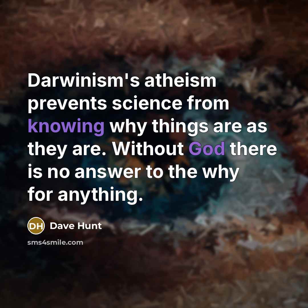 “Darwinism's atheism prevents science from knowing why things are as they are. Without God there is no answer to the why for anything.” quote by Dave Hunt