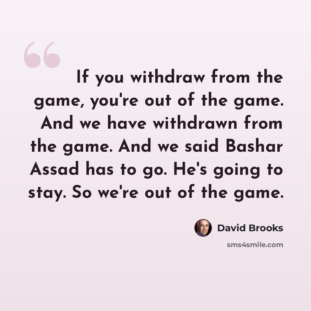 “If you withdraw from the game, you're out of the game. And we have withdrawn from the game. And we said Bashar Assad has to go. He's going to stay. So we're out of the game.” quote by David Brooks