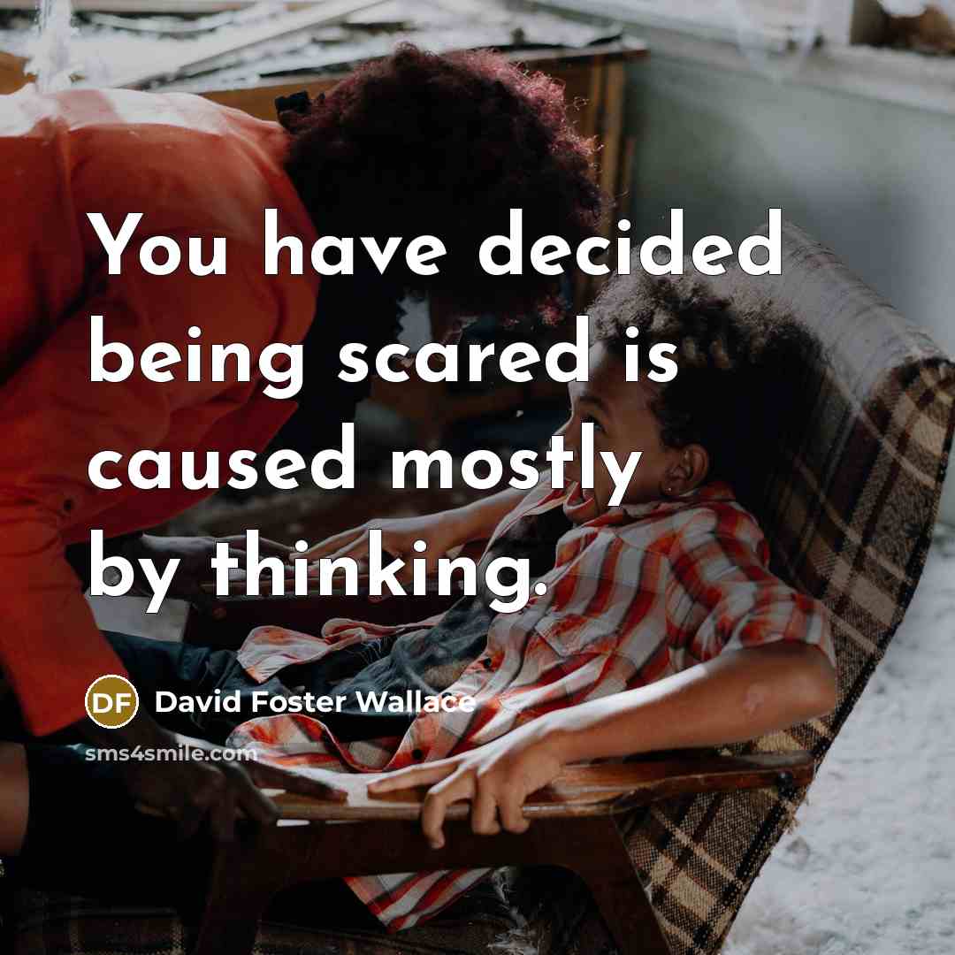 “You have decided being scared is caused mostly by thinking.” quote by David Foster Wallace
