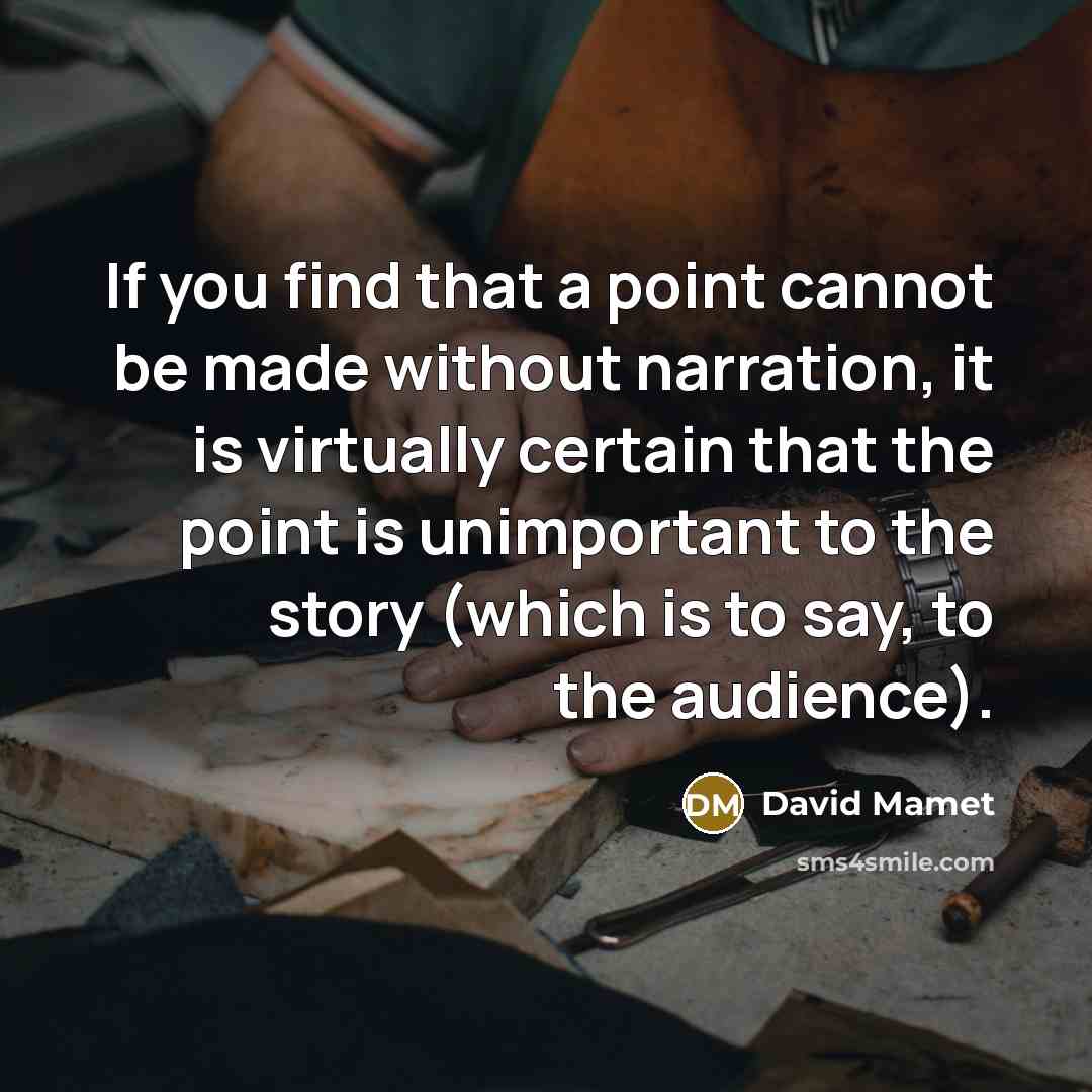 “If you find that a point cannot be made without narration, it is virtually certain that the point is unimportant to the story (which is to say, to the audience).” quote by David Mamet