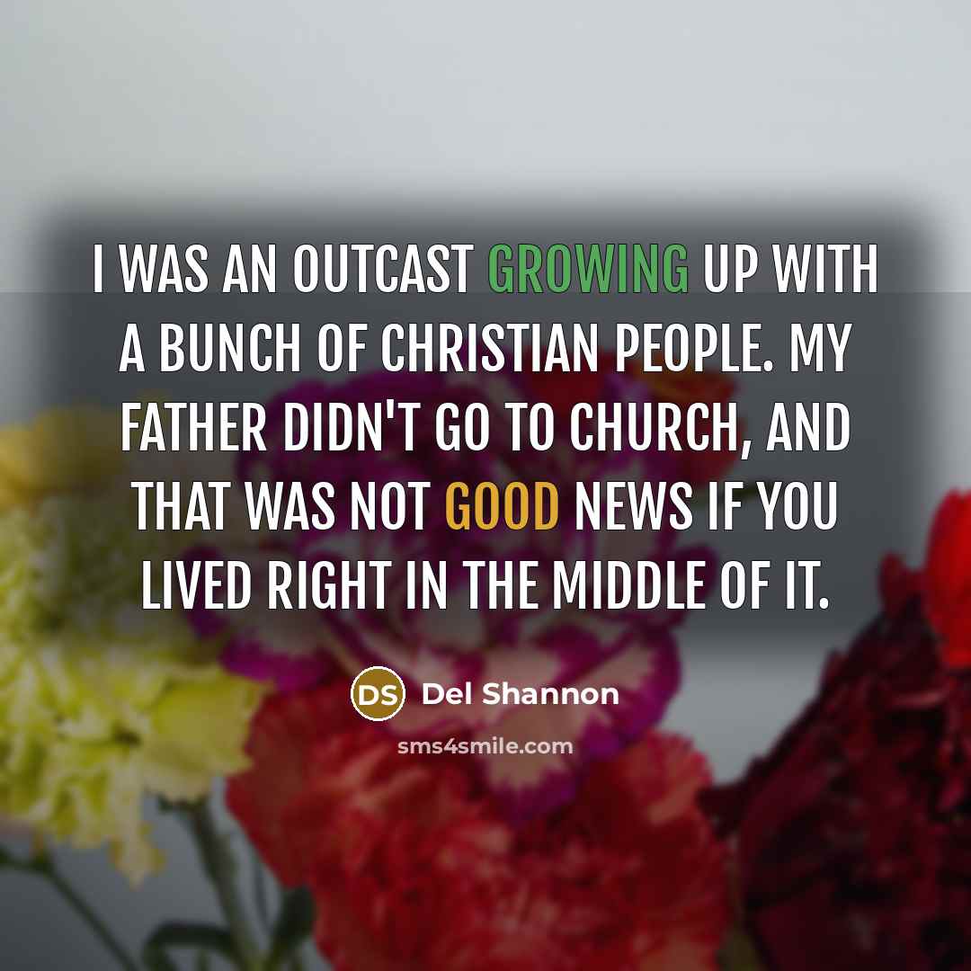 “I was an outcast growing up with a bunch of Christian people. My father didn't go to church, and that was not good news if you lived right in the middle of it.” quote by Del Shannon