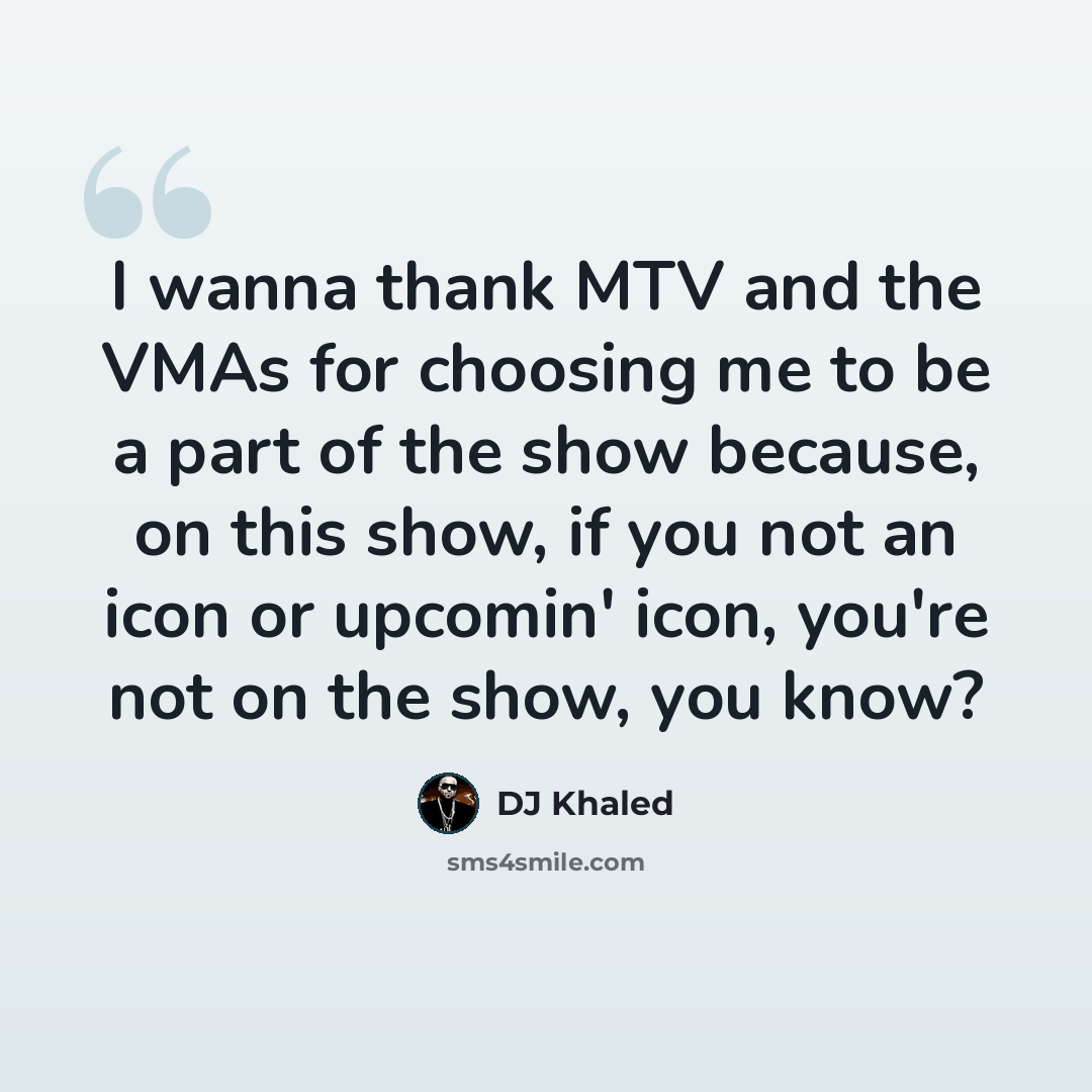 “I wanna thank MTV and the VMAs for choosing me to be a part of the show because, on this show, if you not an icon or upcomin' icon, you're not on the show, you know?” quote by DJ Khaled