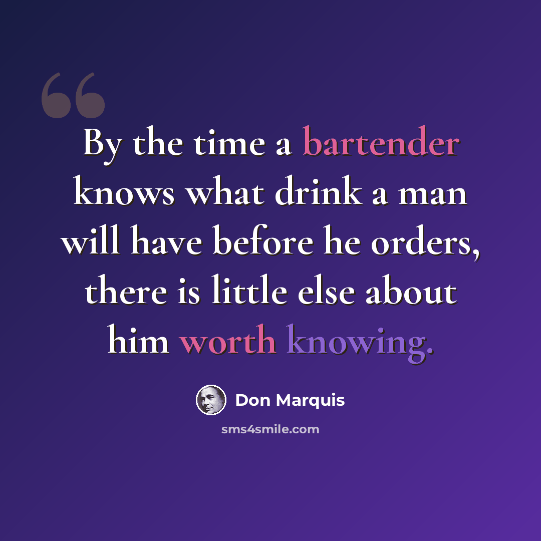 “By the time a bartender knows what drink a man will have before he orders, there is little else about him worth knowing.” quote by Don Marquis