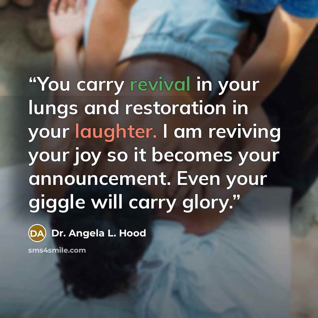 “You carry revival in your lungs and restoration in your laughter. I am reviving your joy so it becomes your announcement. Even your giggle will carry glory.” quote by Dr. Angela L. Hood