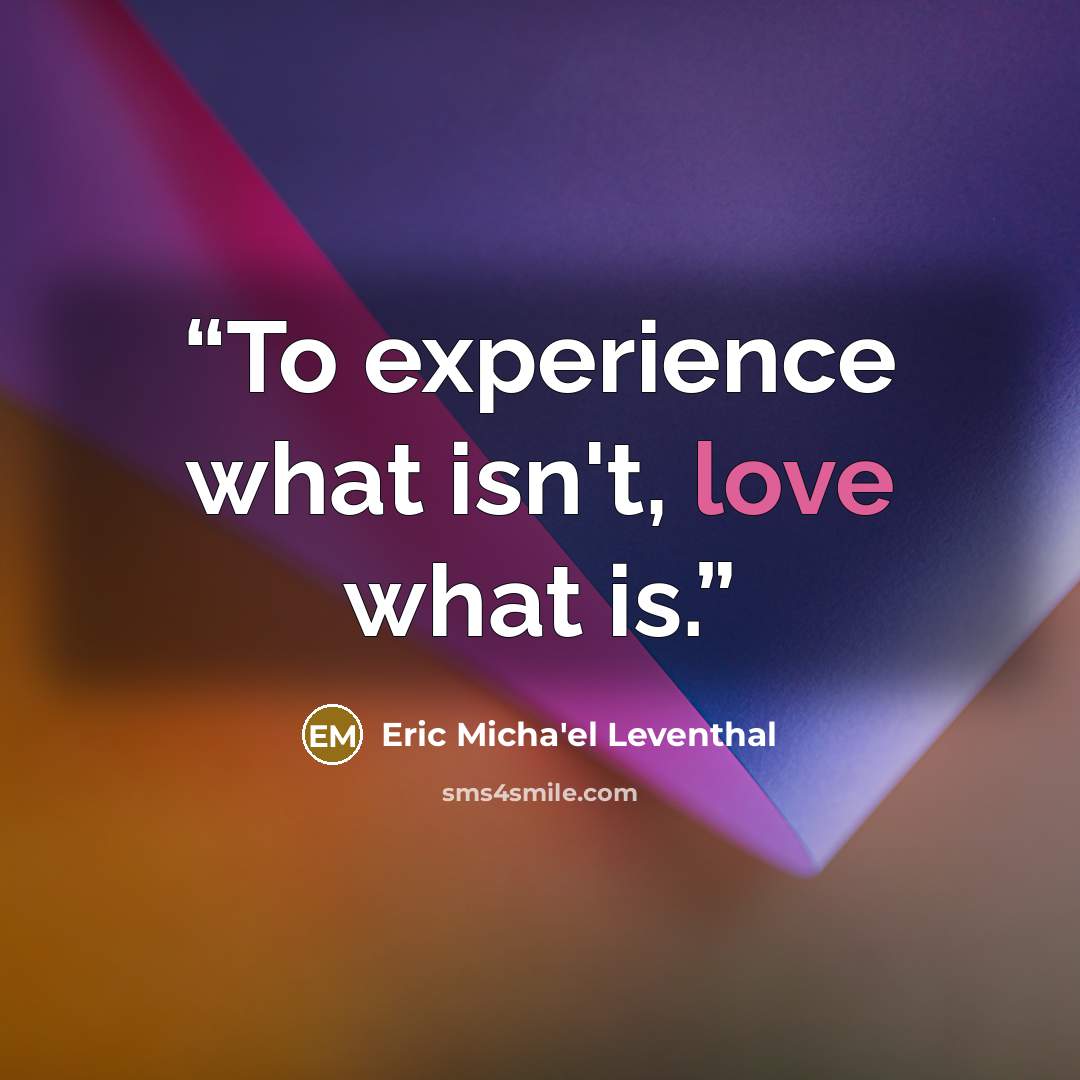 “To experience what isn't, love what is.” quote by Eric Micha'el Leventhal