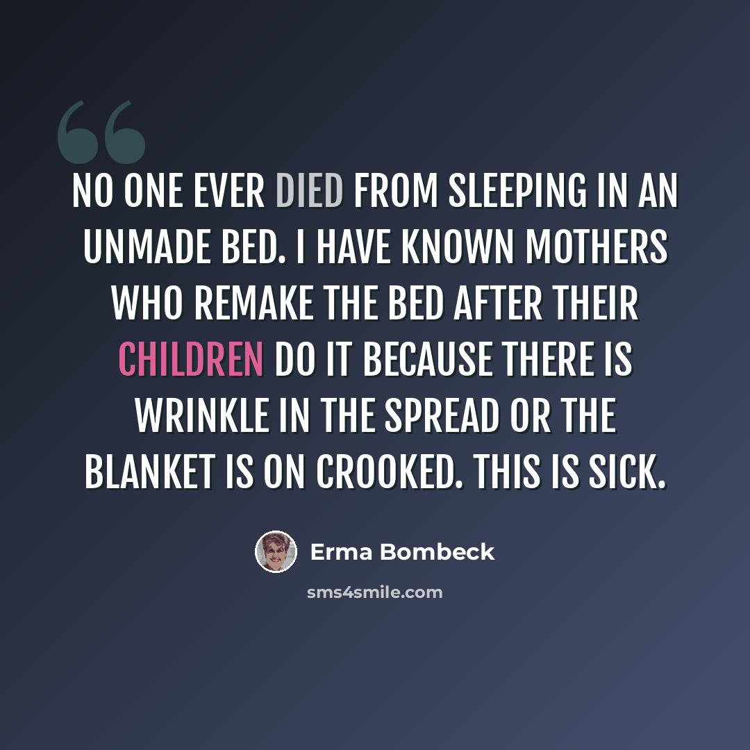 “No one ever died from sleeping in an unmade bed. I have known mothers who remake the bed after their children do it because there is wrinkle in the spread or the blanket is on crooked. This is sick.” quote by Erma Bombeck