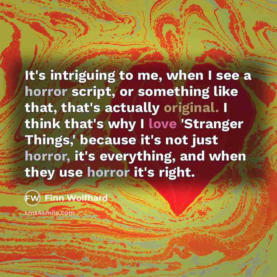 “It's intriguing to me, when I see a horror script, or something like that, that's actually original. I think that's why I love 'Stranger Things,' because it's not just horror, it's everything, and when they use horror it's right.” quote by Finn Wolfhard