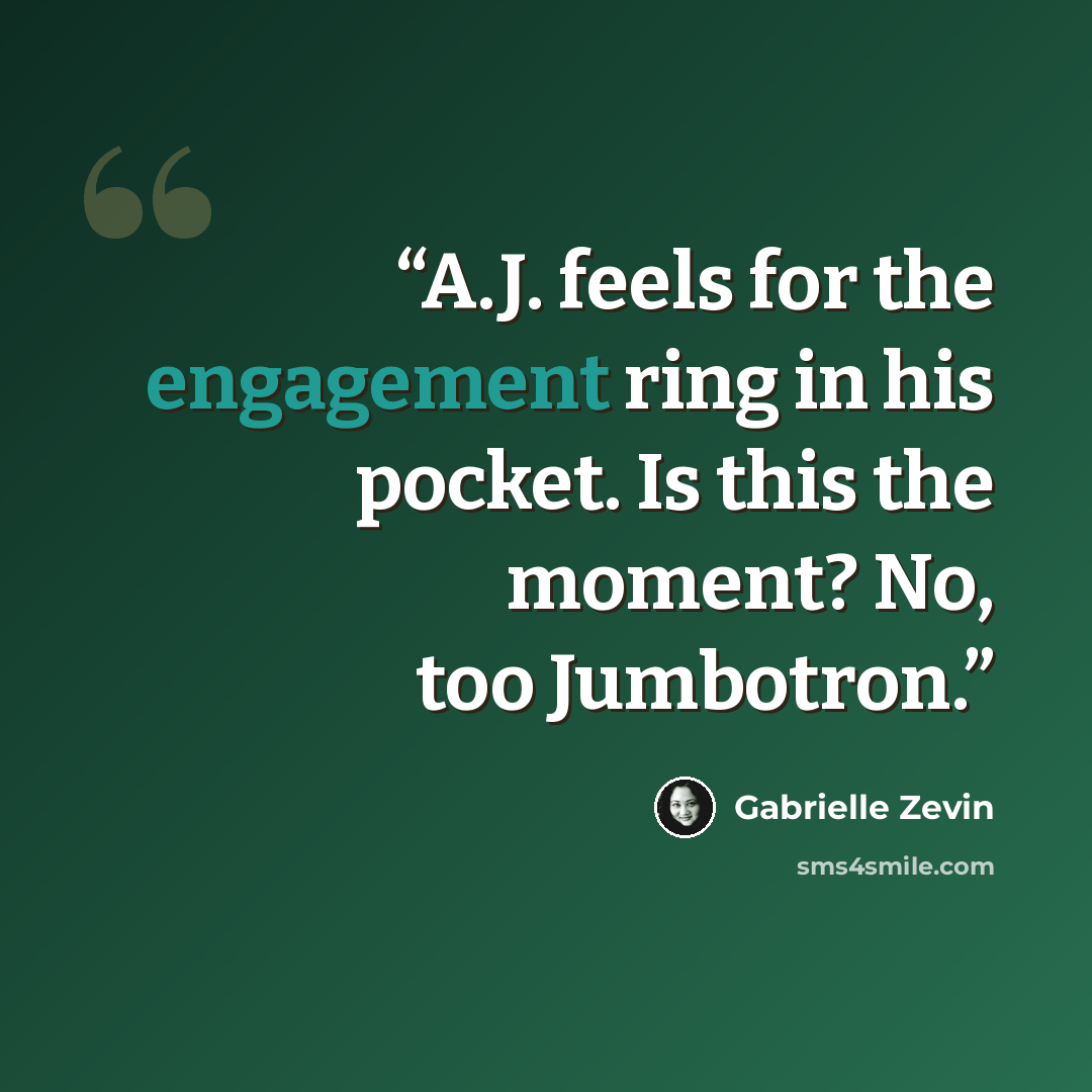 “A.J. feels for the engagement ring in his pocket. Is this the moment? No, too Jumbotron.” quote by Gabrielle Zevin