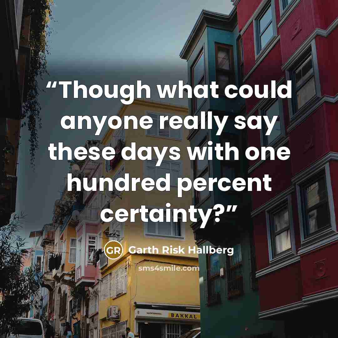 “Though what could anyone really say these days with one hundred percent certainty?” quote by Garth Risk Hallberg