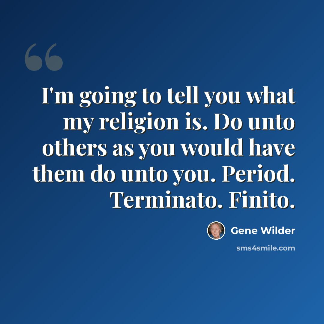 “I'm going to tell you what my religion is. Do unto others as you would have them do unto you. Period. Terminato. Finito.” quote by Gene Wilder