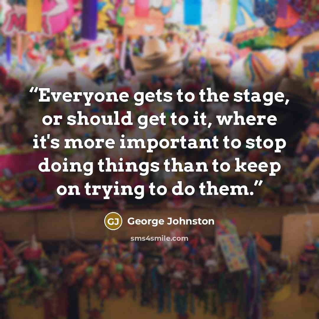 “Everyone gets to the stage, or should get to it, where it's more important to stop doing things than to keep on trying to do them.” quote by George Johnston