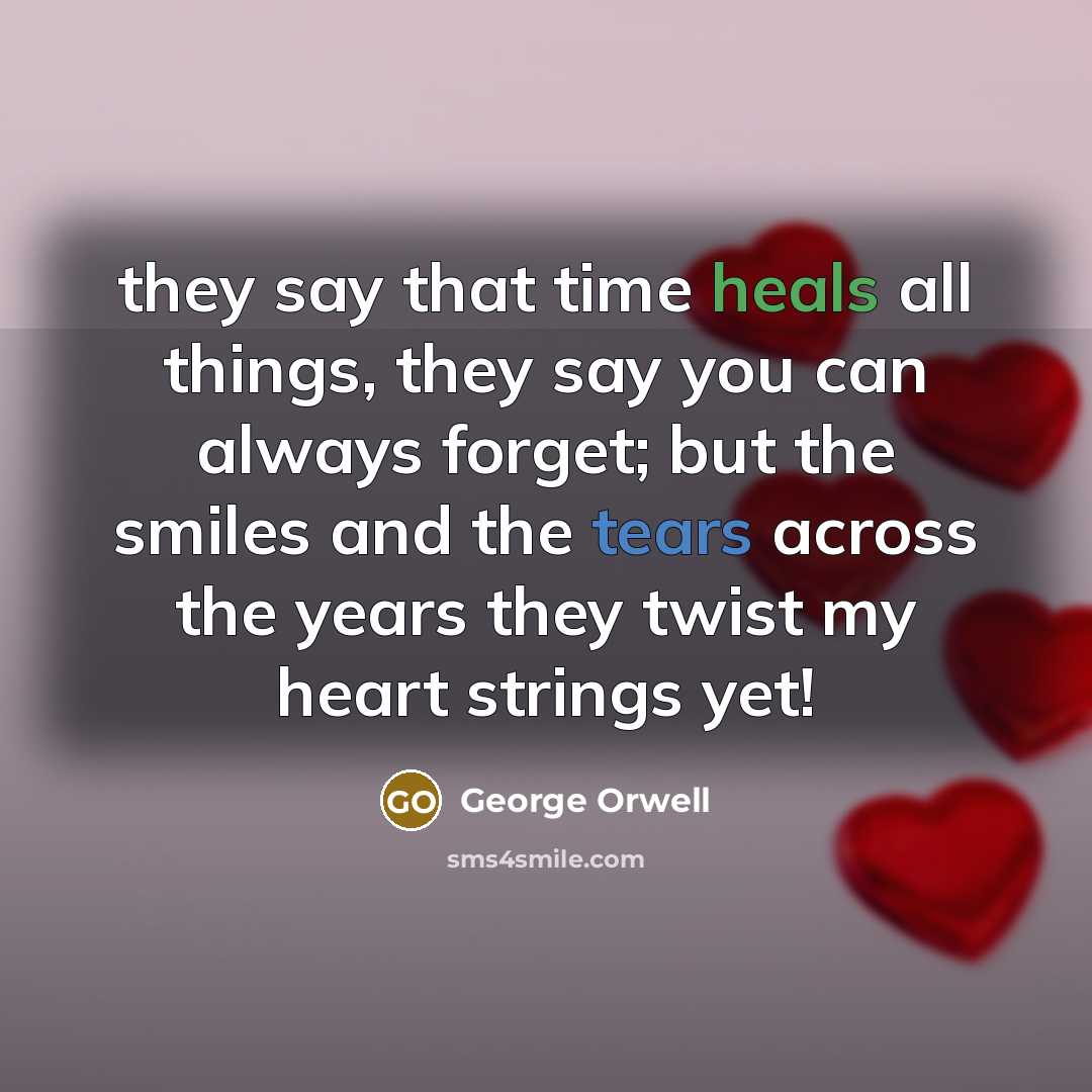 “they say that time heals all things, they say you can always forget; but the smiles and the tears across the years they twist my heart strings yet!” quote by George Orwell