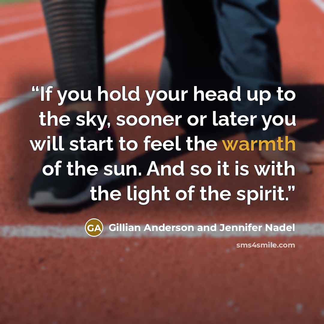 “If you hold your head up to the sky, sooner or later you will start to feel the warmth of the sun. And so it is with the light of the spirit.” quote by Gillian Anderson and Jennifer Nadel