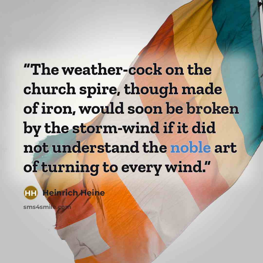 “The weather-cock on the church spire, though made of iron, would soon be broken by the storm-wind if it did not understand the noble art of turning to every wind.” quote by Heinrich Heine