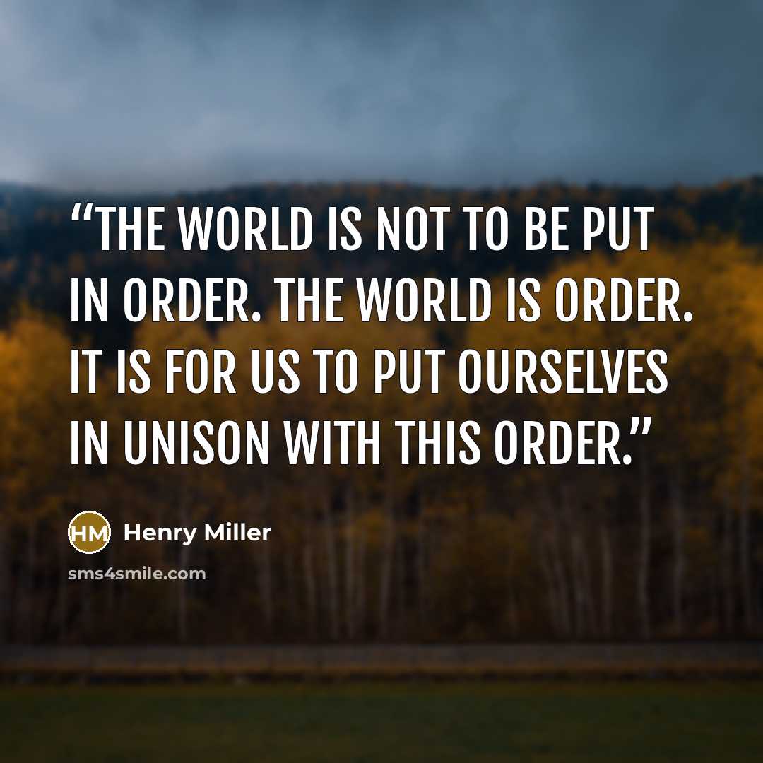 “The world is not to be put in order. The world is order. It is for us to put ourselves in unison with this order.” quote by Henry Miller