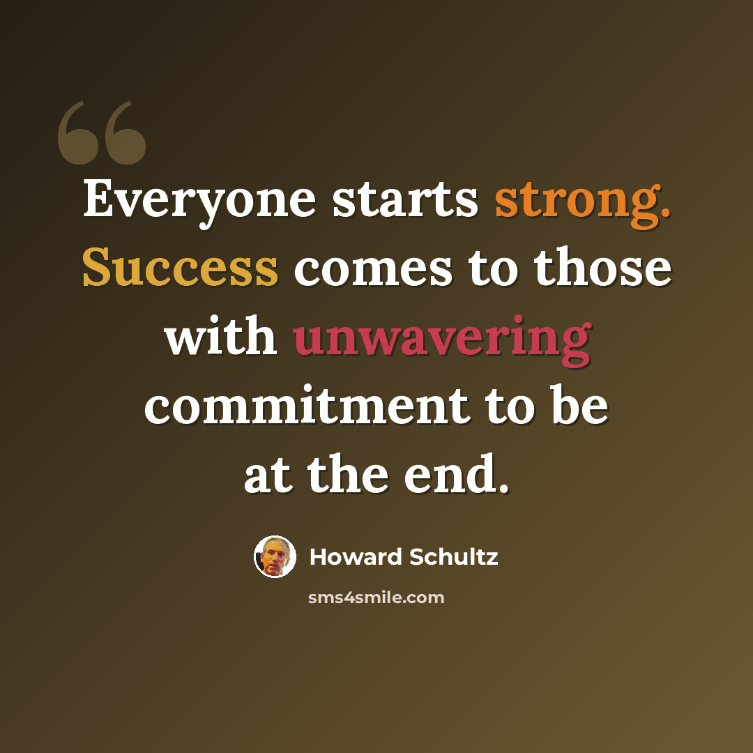 “Everyone starts strong. Success comes to those with unwavering commitment to be at the end.” quote by Howard Schultz