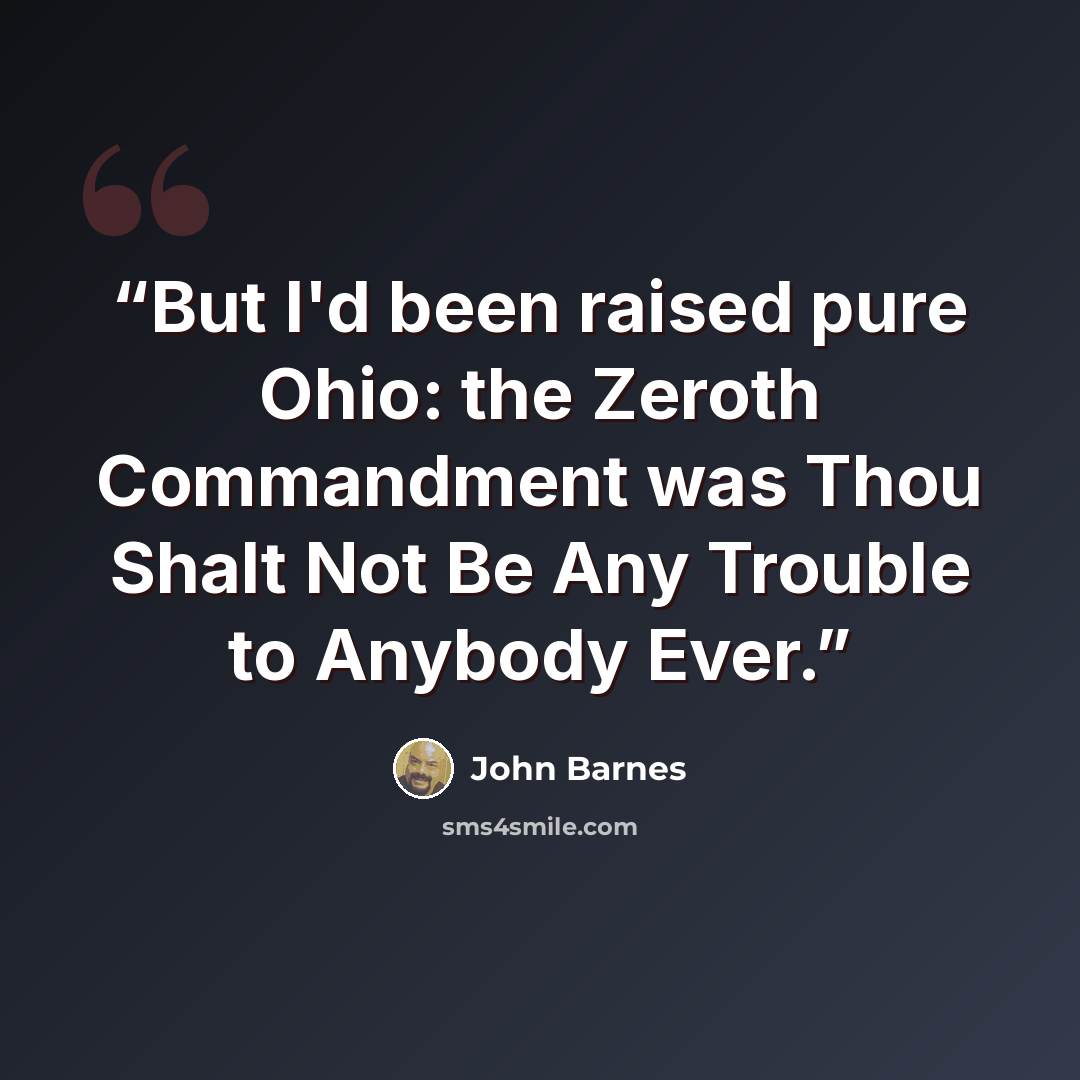 “But I'd been raised pure Ohio: the Zeroth Commandment was Thou Shalt Not Be Any Trouble to Anybody Ever.” quote by John Barnes