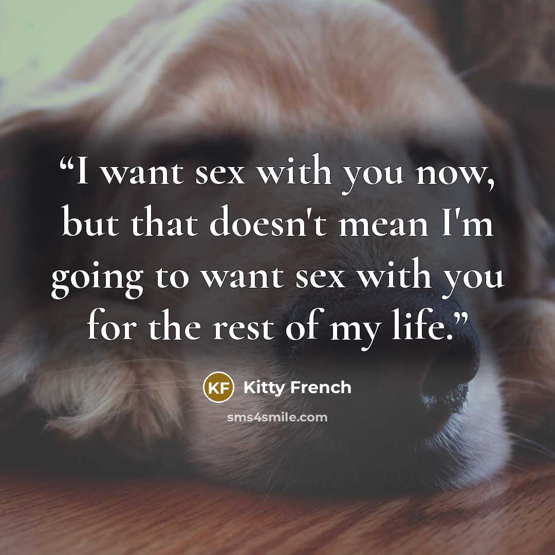 “I want sex with you now, but that doesn't mean I'm going to want sex with you for the rest of my life.” quote by Kitty French