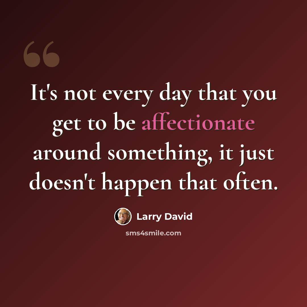 “It's not every day that you get to be affectionate around something, it just doesn't happen that often.” quote by Larry David