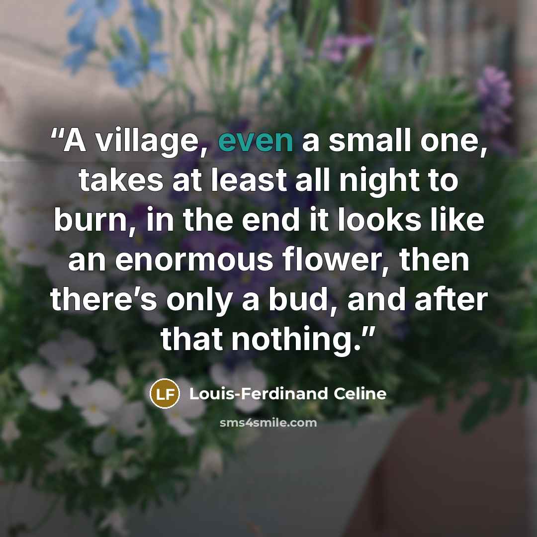 “A village, even a small one, takes at least all night to burn, in the end it looks like an enormous flower, then there’s only a bud, and after that nothing.” quote by Louis-Ferdinand Céline