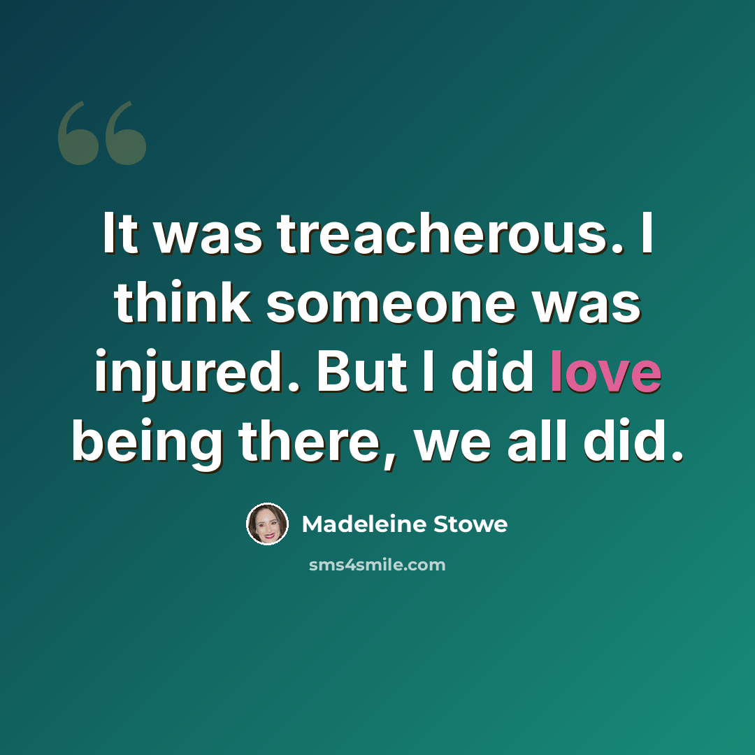 “It was treacherous. I think someone was injured. But I did love being there, we all did.” quote by Madeleine Stowe