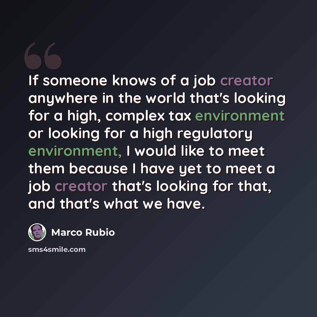 “If someone knows of a job creator anywhere in the world that's looking for a high, complex tax environment or looking for a high regulatory environment, I would like to meet them because I have yet to meet a job creator that's looking for that, and that's what we have.” quote by Marco Rubio