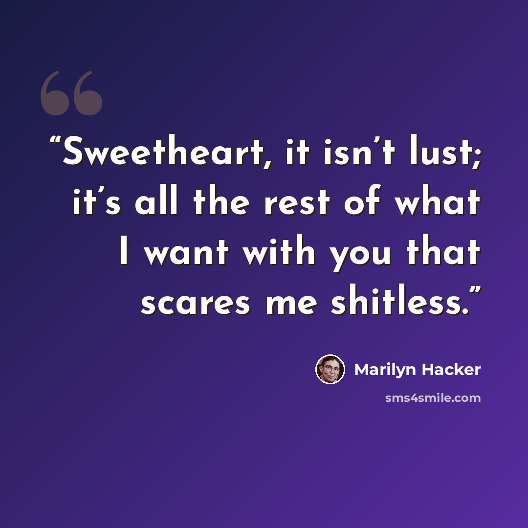 “Sweetheart, it isn’t lust; it’s all the rest of what I want with you that scares me shitless.” quote by Marilyn Hacker