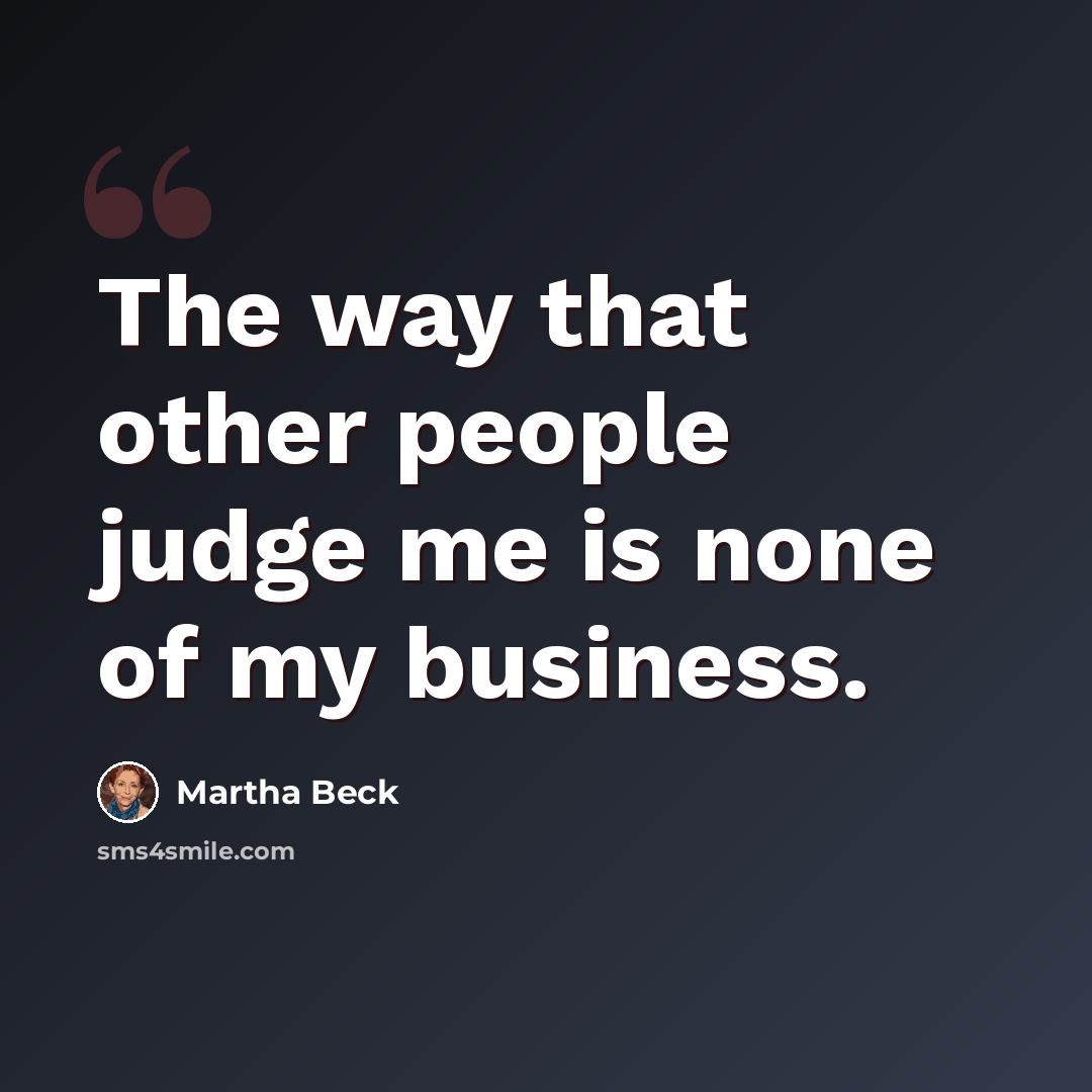 “The way that other people judge me is none of my business.” quote by Martha Beck