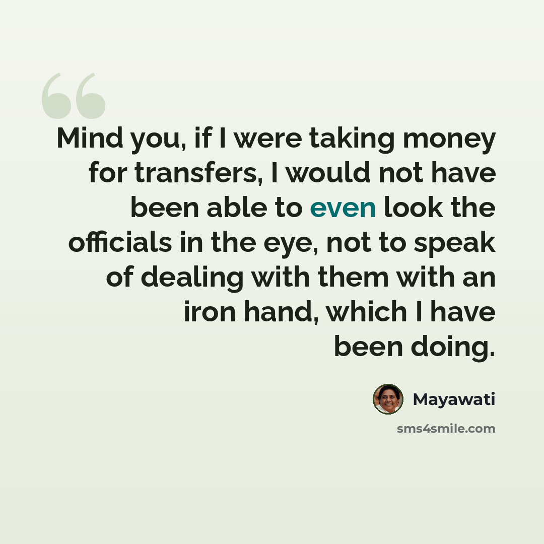 “Mind you, if I were taking money for transfers, I would not have been able to even look the officials in the eye, not to speak of dealing with them with an iron hand, which I have been doing.” quote by Mayawati