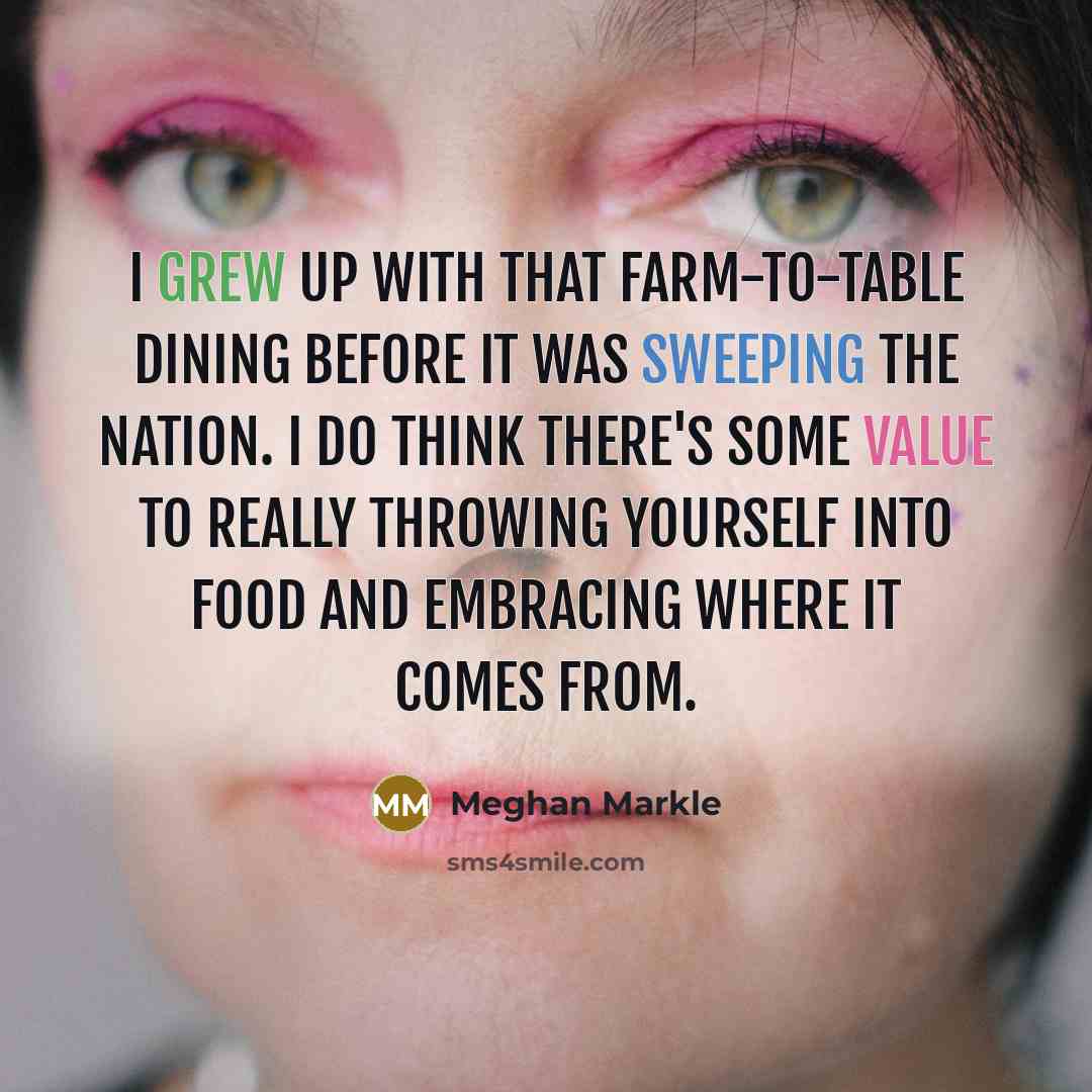 “I grew up with that farm-to-table dining before it was sweeping the nation. I do think there's some value to really throwing yourself into food and embracing where it comes from.” quote by Meghan Markle