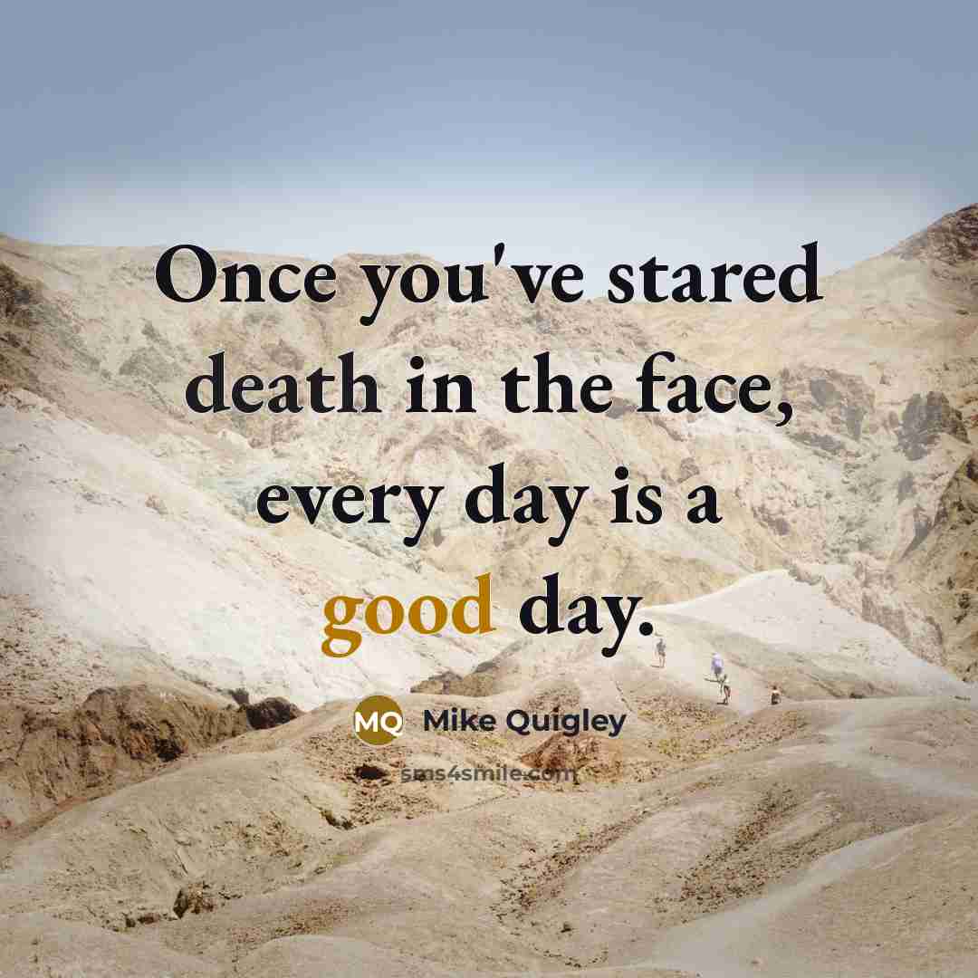 “Once you've stared death in the face, every day is a good day.” quote by Mike Quigley