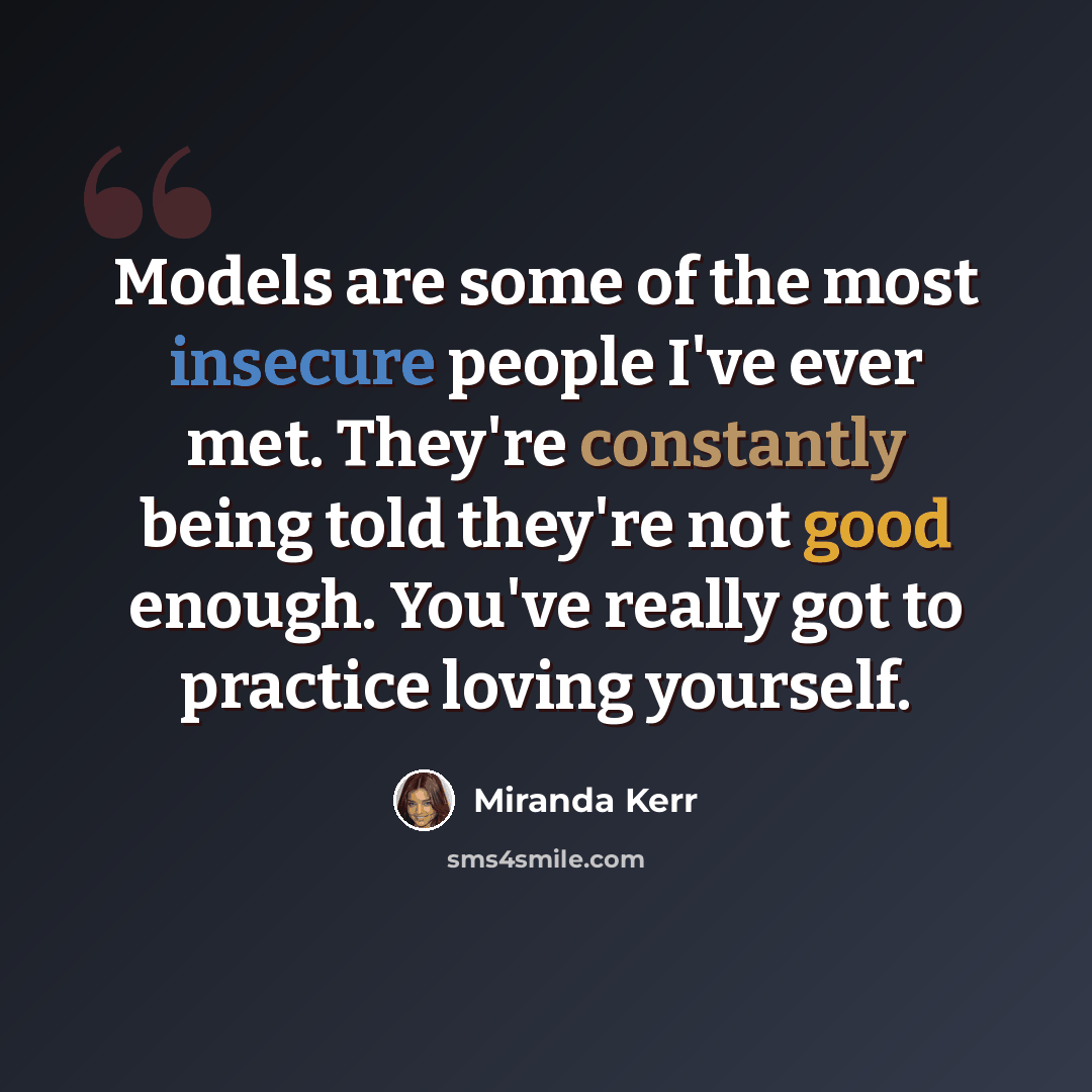 “Models are some of the most insecure people I've ever met. They're constantly being told they're not good enough. You've really got to practice loving yourself.” quote by Miranda Kerr