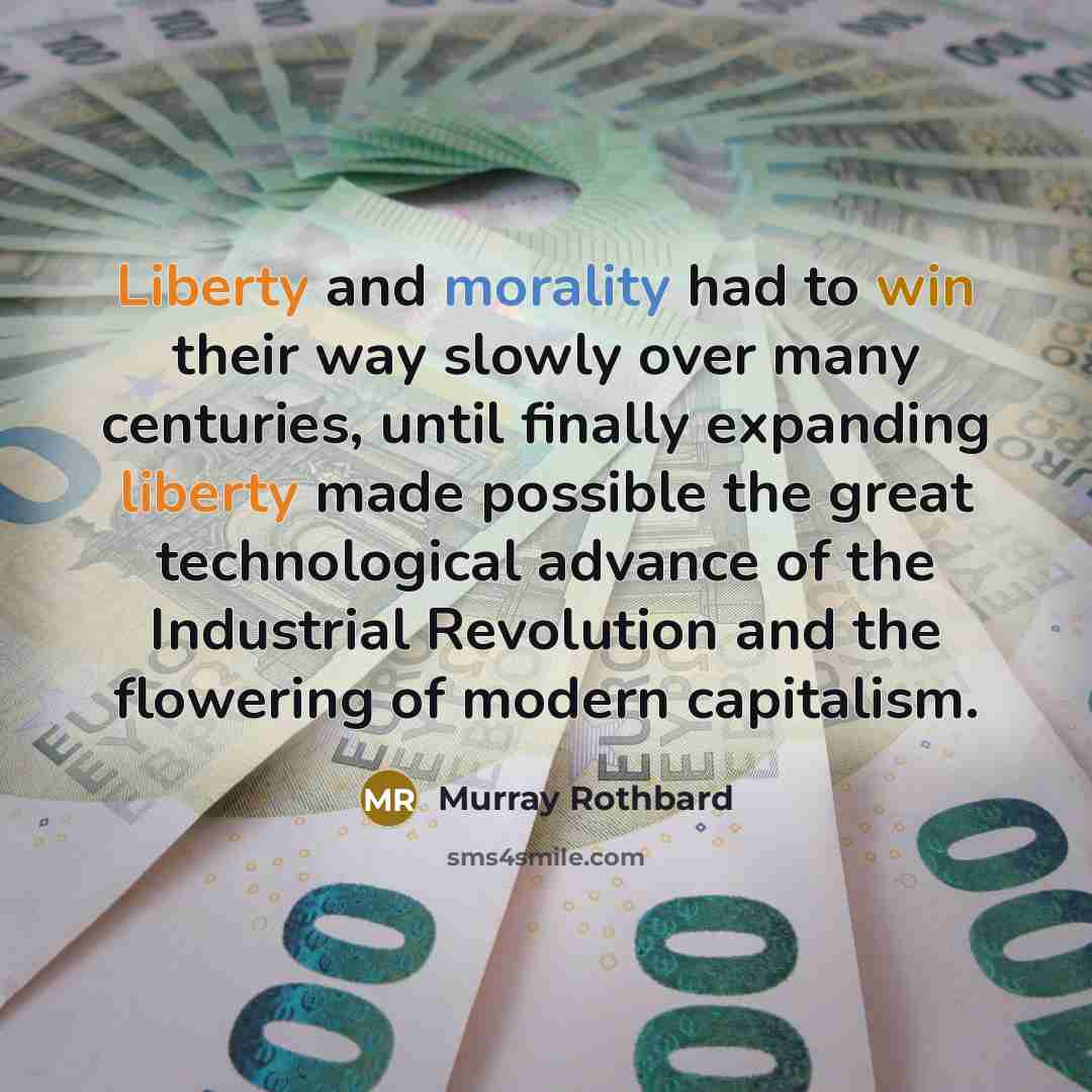 “Liberty and morality had to win their way slowly over many centuries, until finally expanding liberty made possible the great technological advance of the Industrial Revolution and the flowering of modern capitalism.” quote by Murray Rothbard