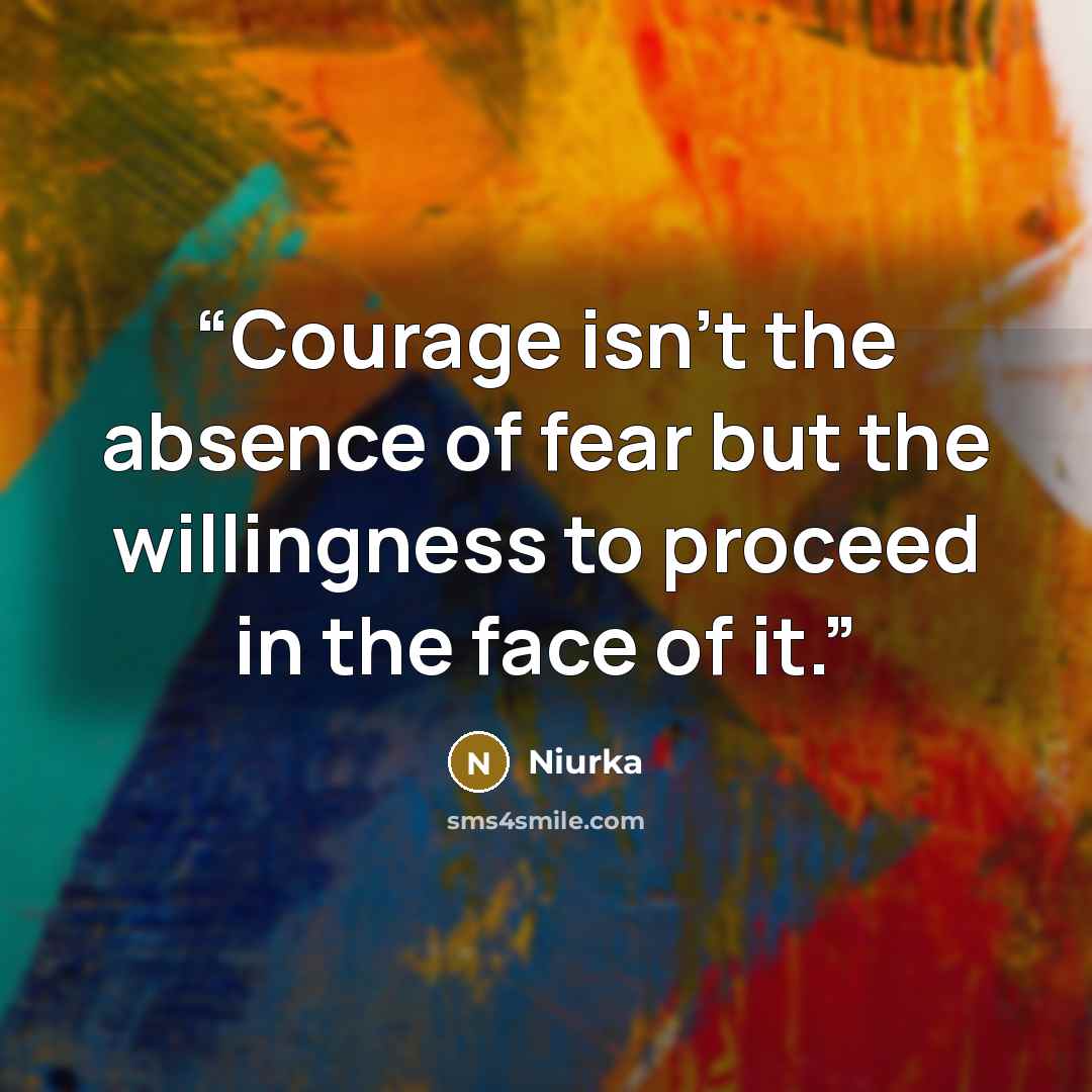 “Courage isn't the absence of fear but the willingness to proceed in the face of it.” quote by Niurka