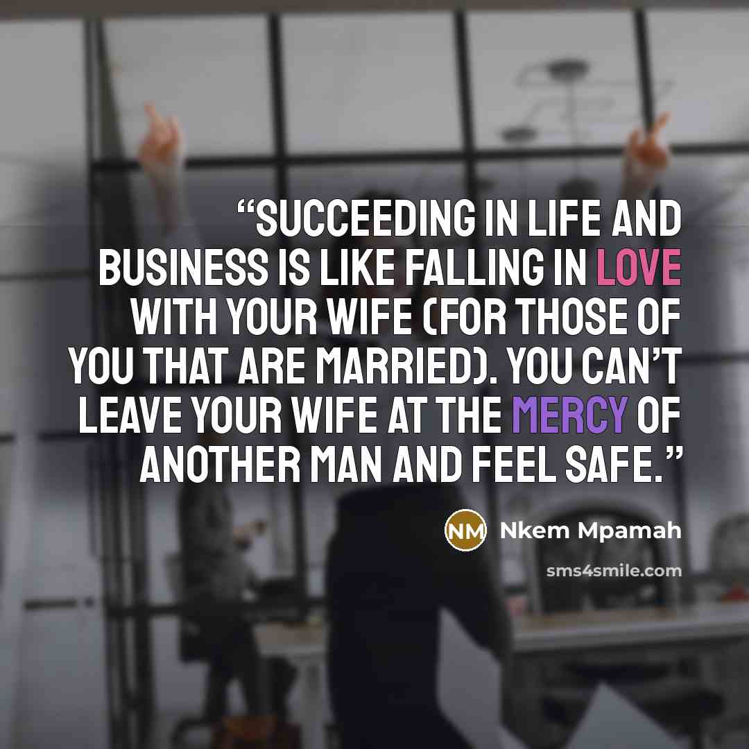 “Succeeding in life and business is like falling in love with your wife (for those of you that are married). You can’t leave your wife at the mercy of another man and feel safe.” quote by Nkem Mpamah