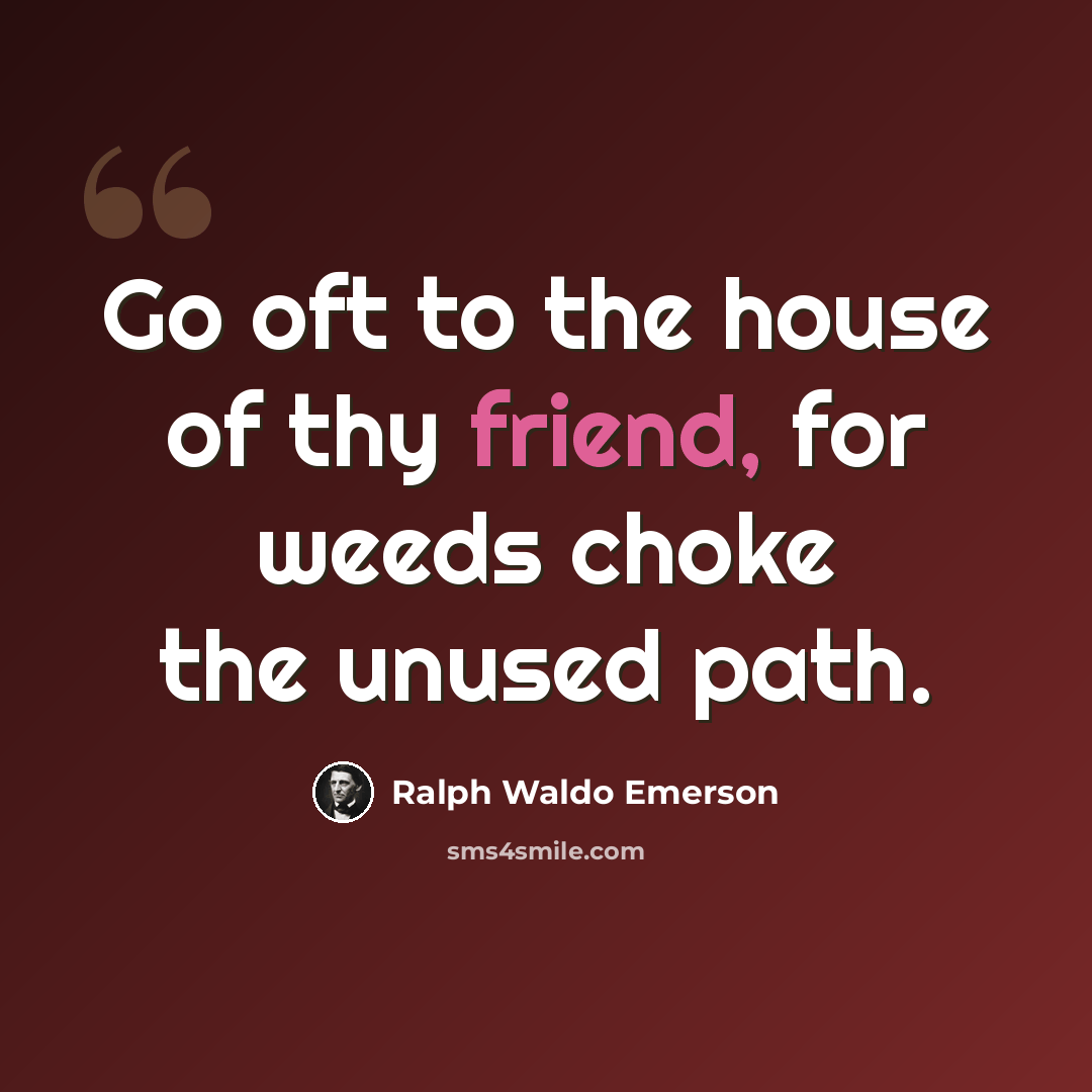 “Go oft to the house of thy friend, for weeds choke the unused path.” quote by Ralph Waldo Emerson