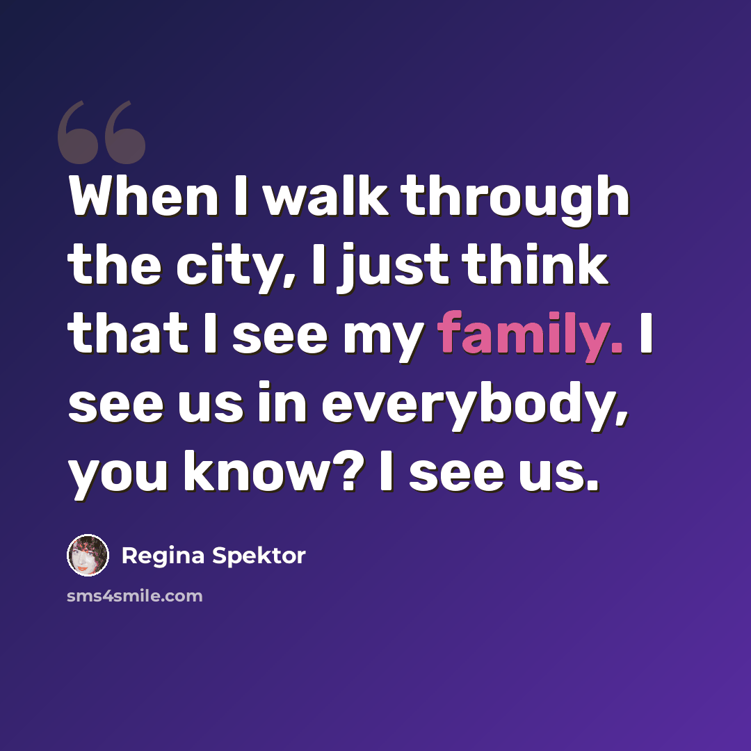 “When I walk through the city, I just think that I see my family. I see us in everybody, you know? I see us.” quote by Regina Spektor