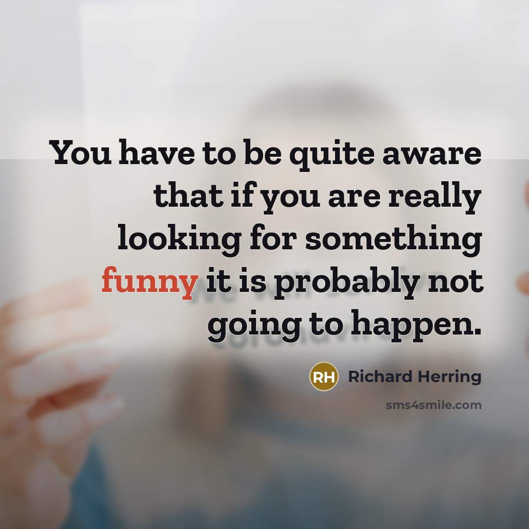 “You have to be quite aware that if you are really looking for something funny it is probably not going to happen.” quote by Richard Herring
