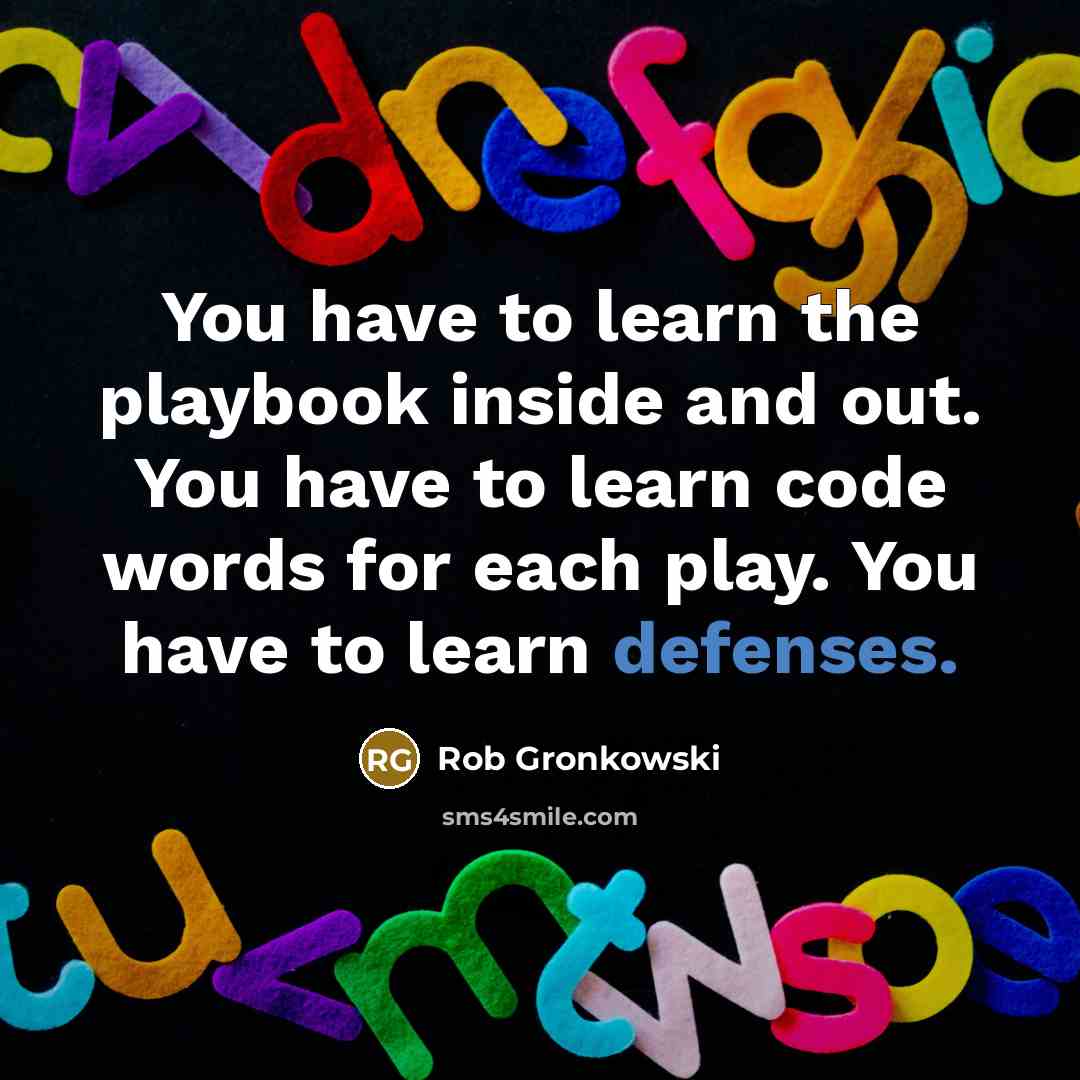 “You have to learn the playbook inside and out. You have to learn code words for each play. You have to learn defenses.” quote by Rob Gronkowski