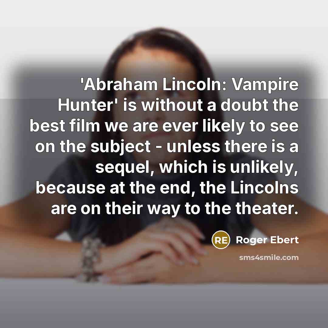 “'Abraham Lincoln: Vampire Hunter' is without a doubt the best film we are ever likely to see on the subject - unless there is a sequel, which is unlikely, because at the end, the Lincolns are on their way to the theater.” quote by Roger Ebert