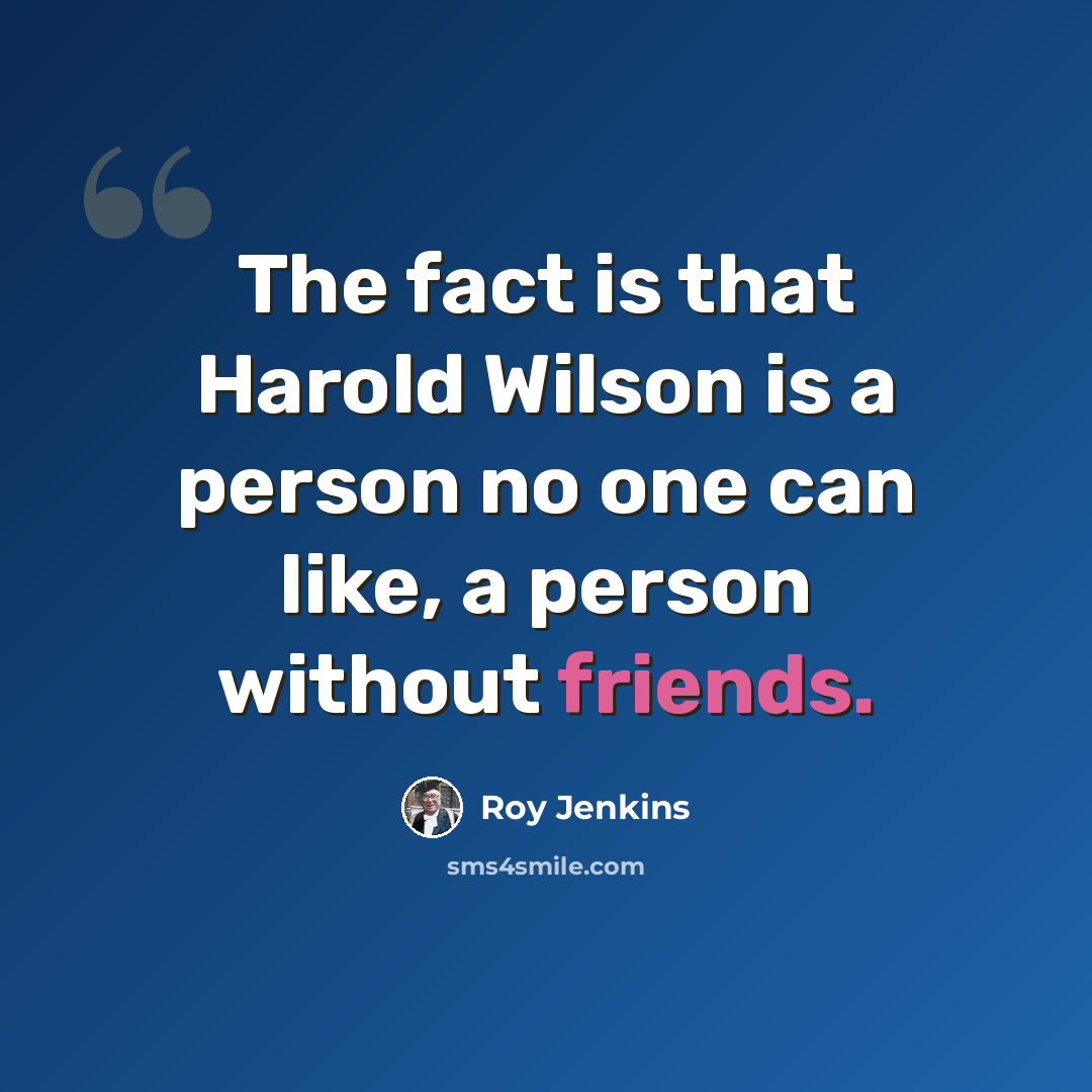 “The fact is that Harold Wilson is a person no one can like, a person without friends.” quote by Roy Jenkins