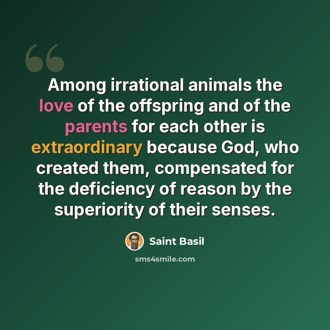 “Among irrational animals the love of the offspring and of the parents for each other is extraordinary because God, who created them, compensated for the deficiency of reason by the superiority of their senses.” quote by Saint Basil