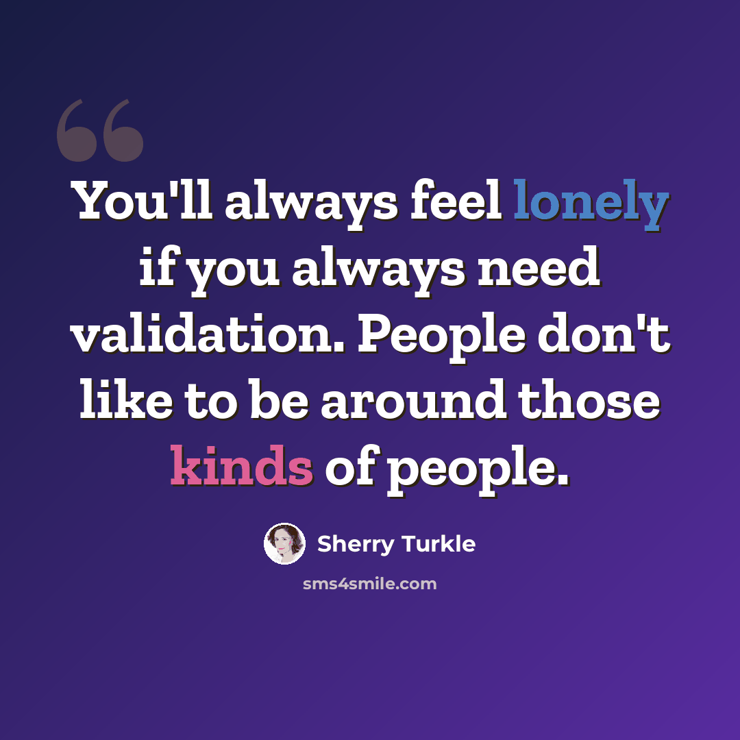 “You'll always feel lonely if you always need validation. People don't like to be around those kinds of people.” quote by Sherry Turkle