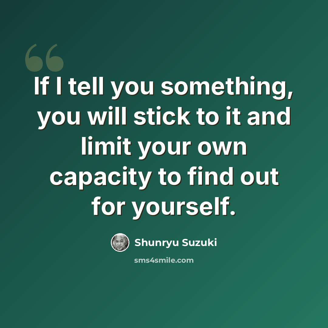 “If I tell you something, you will stick to it and limit your own capacity to find out for yourself.” quote by Shunryu Suzuki