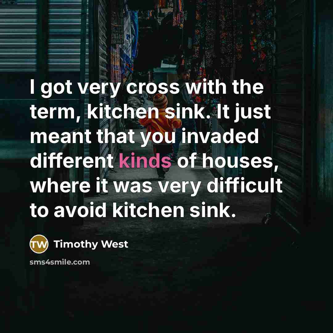 “I got very cross with the term, kitchen sink. It just meant that you invaded different kinds of houses, where it was very difficult to avoid kitchen sink.” quote by Timothy West