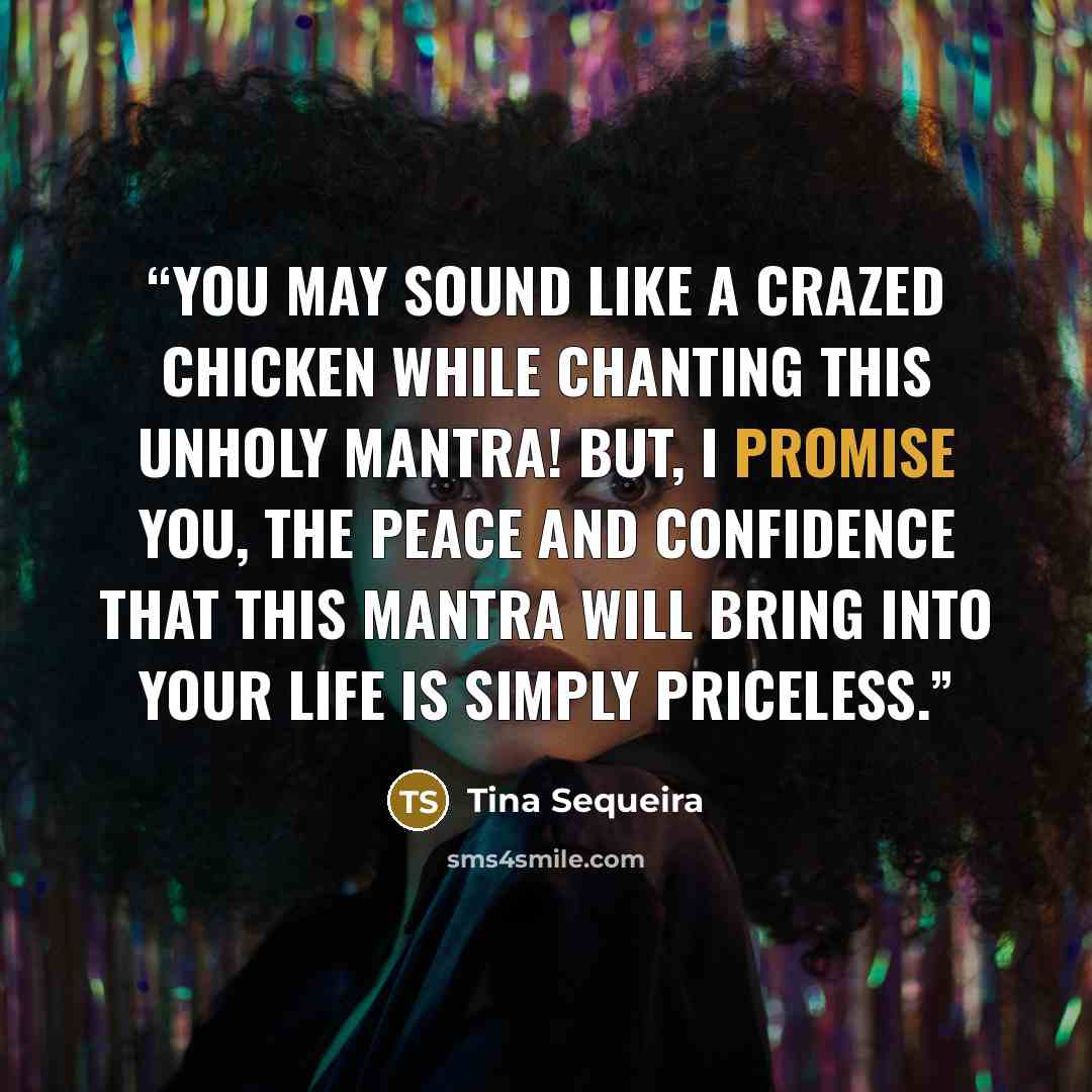 “You may sound like a crazed chicken while chanting this unholy mantra! But, I promise you, the peace and confidence that this mantra will bring into your life is simply priceless.” quote by Tina Sequeira