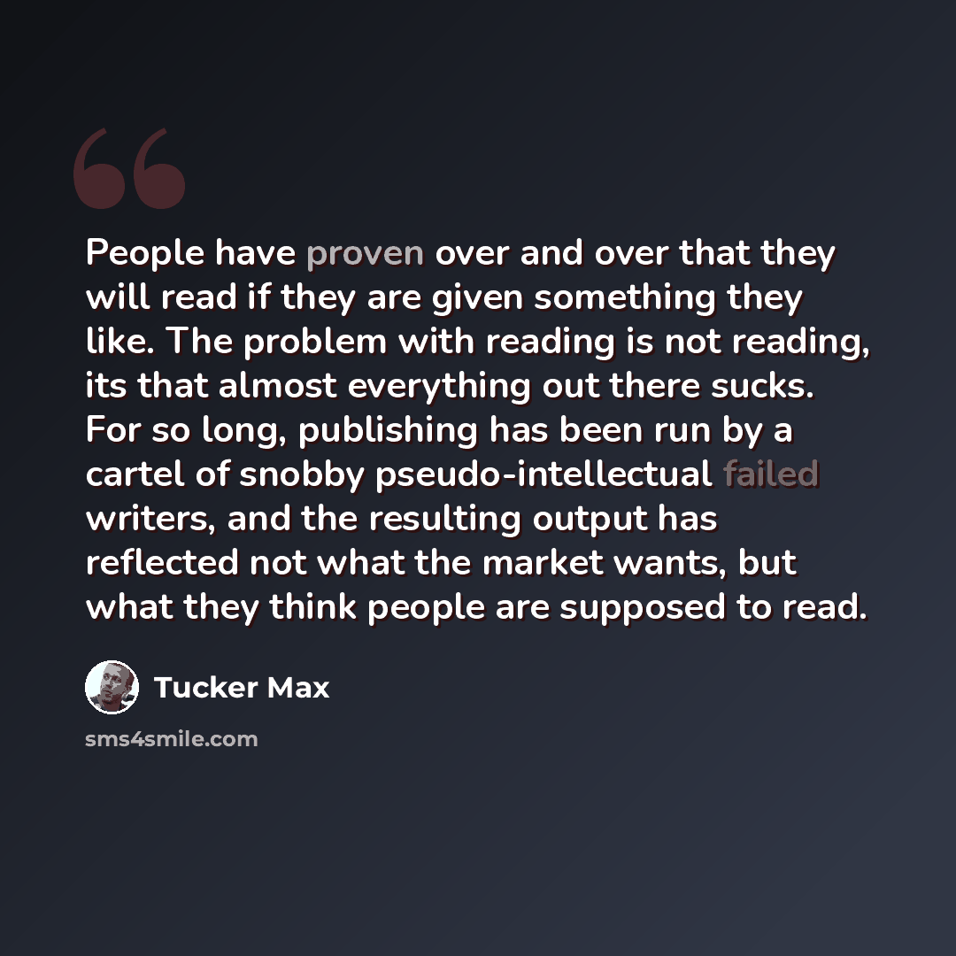 “People have proven over and over that they will read if they are given something they like. The problem with reading is not reading, its that almost everything out there sucks. For so long, publishing has been run by a cartel of snobby pseudo-intellectual failed writers, and the resulting output…” quote by Tucker Max