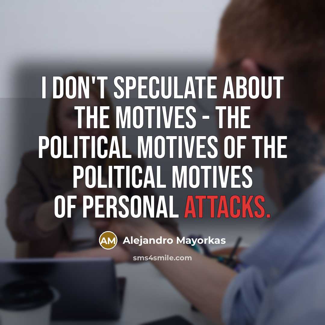 “I don't speculate about the motives - the political motives of the political motives of personal attacks.” quote by Alejandro Mayorkas