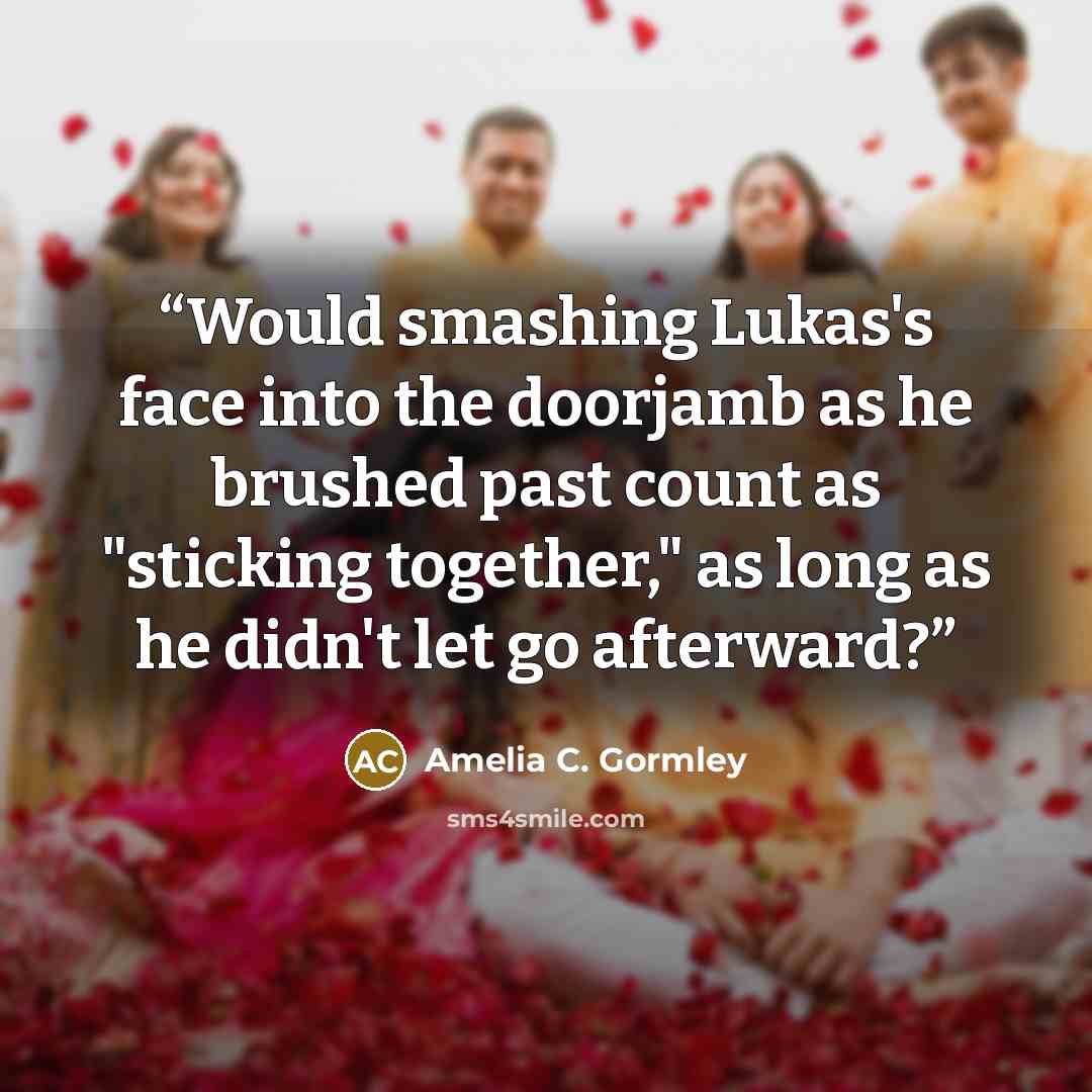 “Would smashing Lukas's face into the doorjamb as he brushed past count as "sticking together," as long as he didn't let go afterward?” quote by Amelia C. Gormley